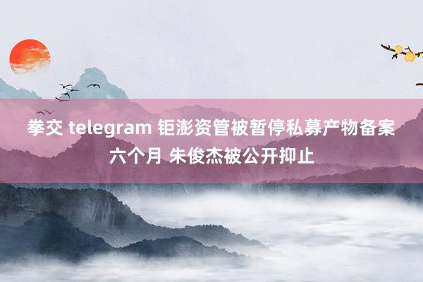 拳交 telegram 钜澎资管被暂停私募产物备案六个月 朱俊杰被公开抑止