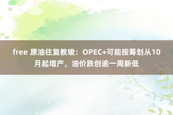 free 原油往复教唆：OPEC+可能按筹划从10月起增产，油价跌创逾一周新低