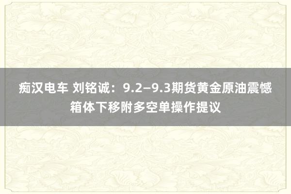 痴汉电车 刘铭诚：9.2—9.3期货黄金原油震憾箱体下移附多空单操作提议