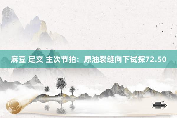 麻豆 足交 主次节拍：原油裂缝向下试探72.50