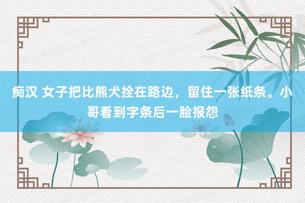 痴汉 女子把比熊犬拴在路边，留住一张纸条。小哥看到字条后一脸报怨