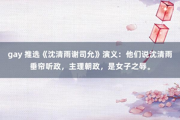 gay 推选《沈清雨谢司允》演义：他们说沈清雨垂帘听政，主理朝政，是女子之辱。