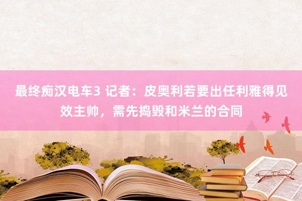 最终痴汉电车3 记者：皮奥利若要出任利雅得见效主帅，需先捣毁和米兰的合同
