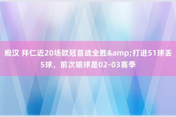 痴汉 拜仁近20场欧冠首战全胜&打进51球丢5球，前次输球是02-03赛季