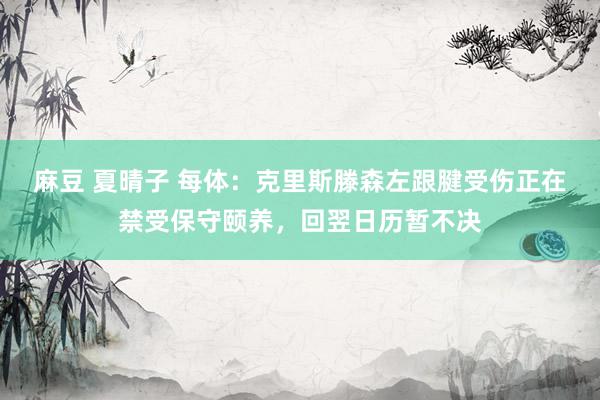 麻豆 夏晴子 每体：克里斯滕森左跟腱受伤正在禁受保守颐养，回翌日历暂不决