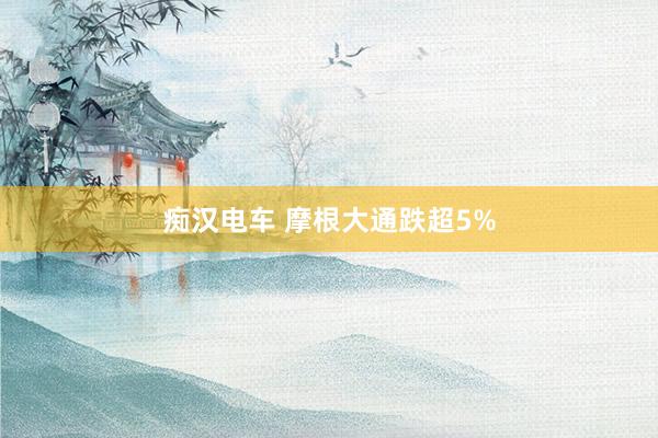 痴汉电车 摩根大通跌超5%