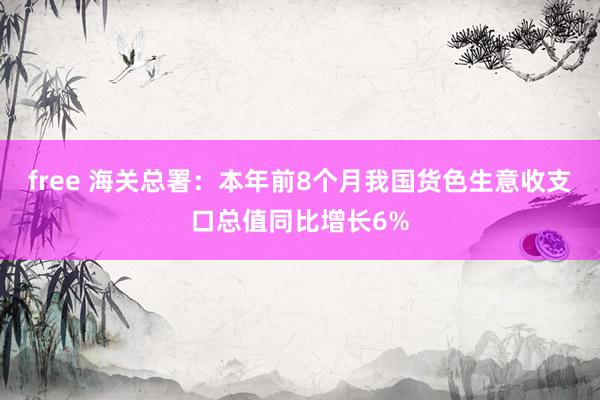 free 海关总署：本年前8个月我国货色生意收支口总值同比增长6%