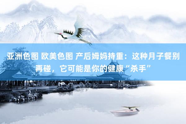 亚洲色图 欧美色图 产后姆妈持重：这种月子餐别再碰，它可能是你的健康“杀手”