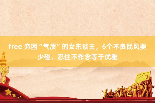free 穷困“气质”的女东谈主，6个不良民风要少碰，忍住不作念等于优雅