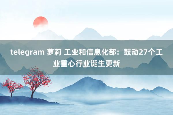 telegram 萝莉 工业和信息化部：鼓动27个工业重心行业诞生更新