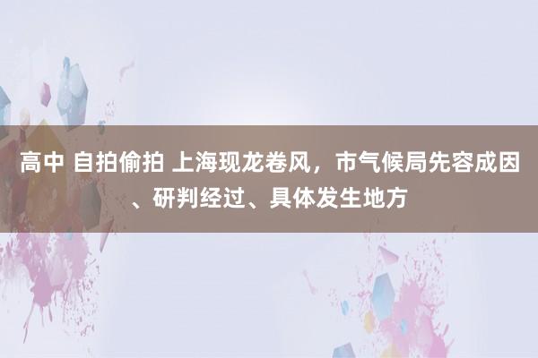 高中 自拍偷拍 上海现龙卷风，市气候局先容成因、研判经过、具体发生地方