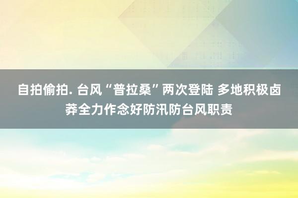 自拍偷拍. 台风“普拉桑”两次登陆 多地积极卤莽全力作念好防汛防台风职责