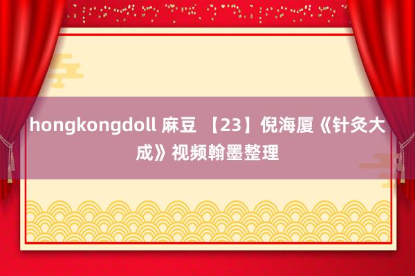 hongkongdoll 麻豆 【23】倪海厦《针灸大成》视频翰墨整理