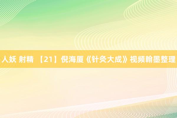 人妖 射精 【21】倪海厦《针灸大成》视频翰墨整理