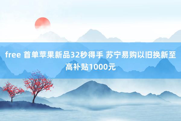 free 首单苹果新品32秒得手 苏宁易购以旧换新至高补贴1000元