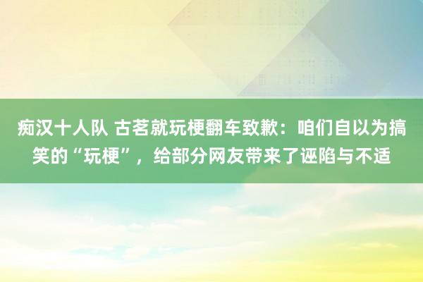 痴汉十人队 古茗就玩梗翻车致歉：咱们自以为搞笑的“玩梗”，给部分网友带来了诬陷与不适