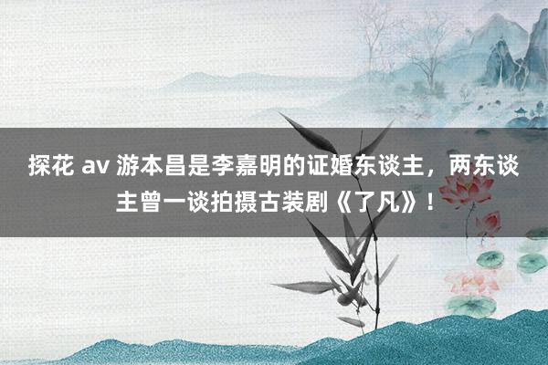 探花 av 游本昌是李嘉明的证婚东谈主，两东谈主曾一谈拍摄古装剧《了凡》！