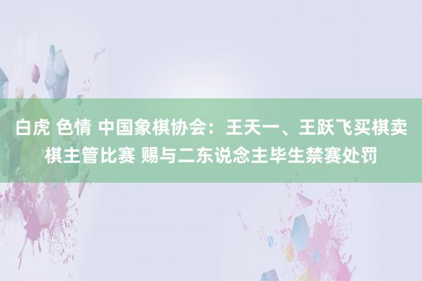 白虎 色情 中国象棋协会：王天一、王跃飞买棋卖棋主管比赛 赐与二东说念主毕生禁赛处罚