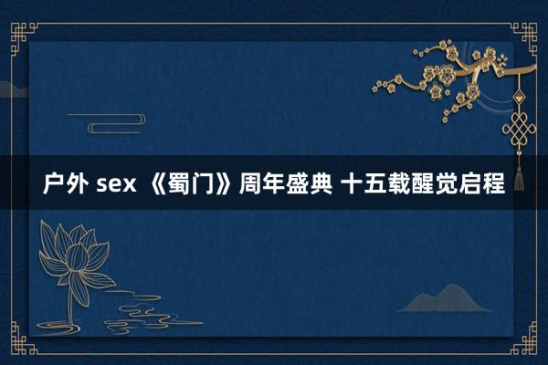户外 sex 《蜀门》周年盛典 十五载醒觉启程