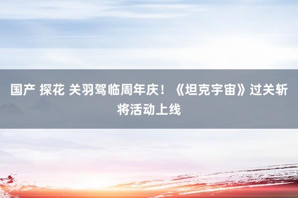 国产 探花 关羽驾临周年庆！《坦克宇宙》过关斩将活动上线