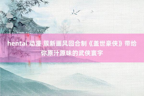 hentai 动漫 簇新画风回合制《盖世豪侠》带给你原汁原味的武侠寰宇