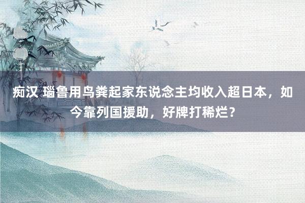 痴汉 瑙鲁用鸟粪起家东说念主均收入超日本，如今靠列国援助，好牌打稀烂？
