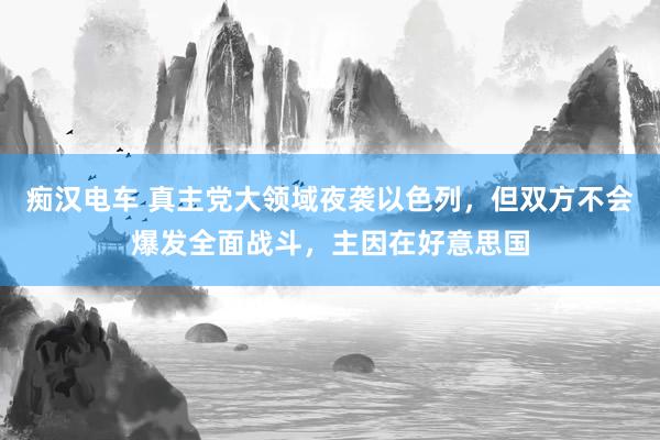 痴汉电车 真主党大领域夜袭以色列，但双方不会爆发全面战斗，主因在好意思国