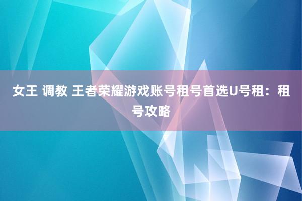 女王 调教 王者荣耀游戏账号租号首选U号租：租号攻略