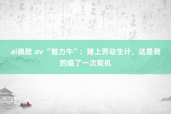 ai换脸 av “魅力牛”：赌上劳动生计，这是我的临了一次契机