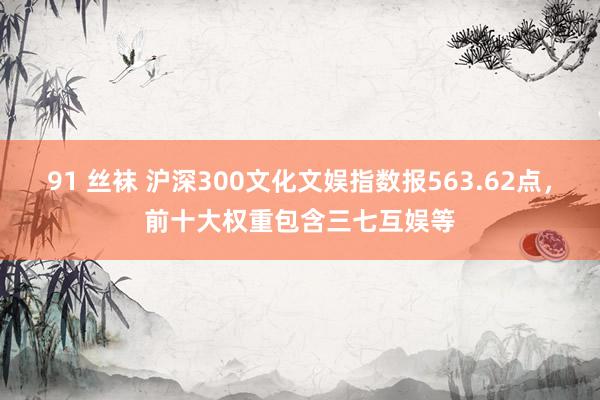91 丝袜 沪深300文化文娱指数报563.62点，前十大权重包含三七互娱等