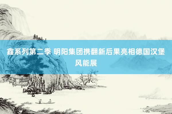 鑫系列第二季 明阳集团携翻新后果亮相德国汉堡风能展