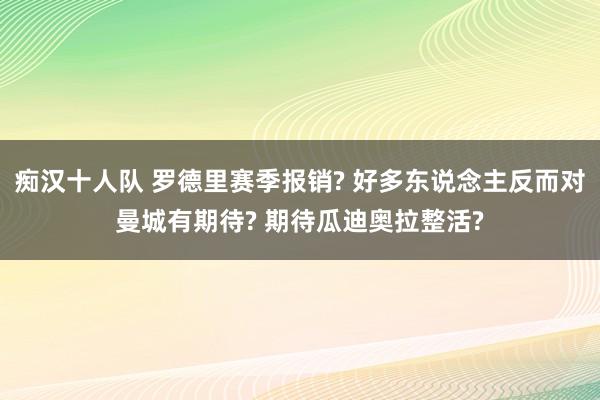 痴汉十人队 罗德里赛季报销? 好多东说念主反而对曼城有期待? 期待瓜迪奥拉整活?