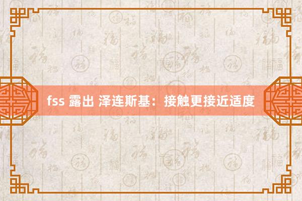 fss 露出 泽连斯基：接触更接近适度
