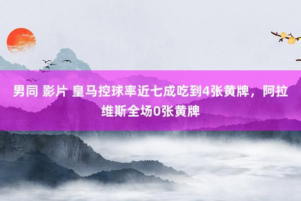 男同 影片 皇马控球率近七成吃到4张黄牌，阿拉维斯全场0张黄牌