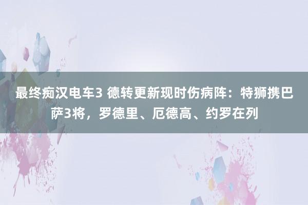 最终痴汉电车3 德转更新现时伤病阵：特狮携巴萨3将，罗德里、厄德高、约罗在列