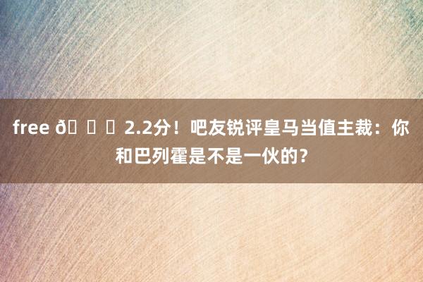 free 😅2.2分！吧友锐评皇马当值主裁：你和巴列霍是不是一伙的？