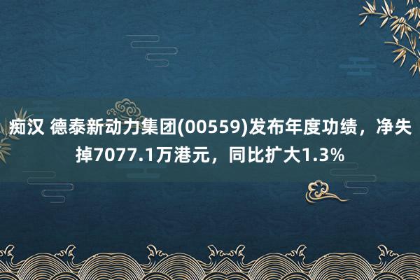 痴汉 德泰新动力集团(00559)发布年度功绩，净失掉7077.1万港元，同比扩大1.3%