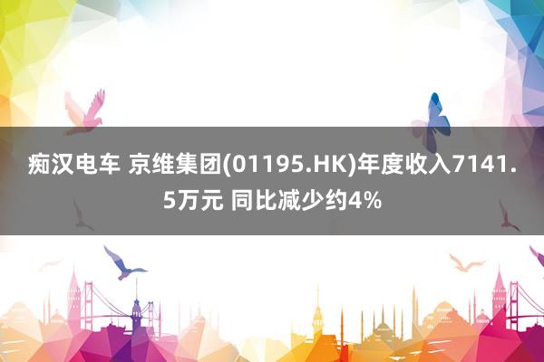 痴汉电车 京维集团(01195.HK)年度收入7141.5万元 同比减少约4%