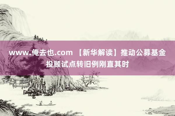 www.俺去也.com 【新华解读】推动公募基金投顾试点转旧例刚直其时