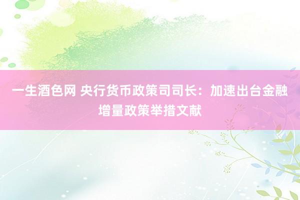 一生酒色网 央行货币政策司司长：加速出台金融增量政策举措文献