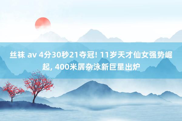 丝袜 av 4分30秒21夺冠! 11岁天才仙女强势崛起， 400米羼杂泳新巨星出炉