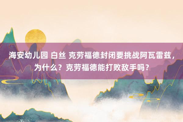 海安幼儿园 白丝 克劳福德封闭要挑战阿瓦雷兹，为什么？克劳福德能打败敌手吗？