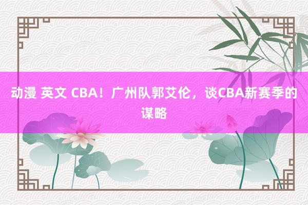 动漫 英文 CBA！广州队郭艾伦，谈CBA新赛季的谋略