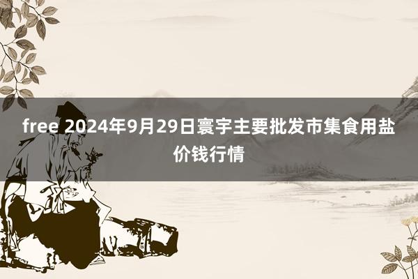 free 2024年9月29日寰宇主要批发市集食用盐价钱行情