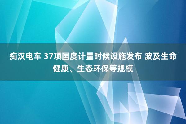 痴汉电车 37项国度计量时候设施发布 波及生命健康、生态环保等规模
