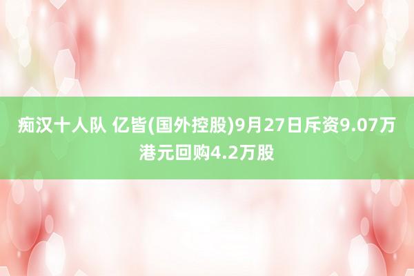 痴汉十人队 亿皆(国外控股)9月27日斥资9.07万港元回购4.2万股