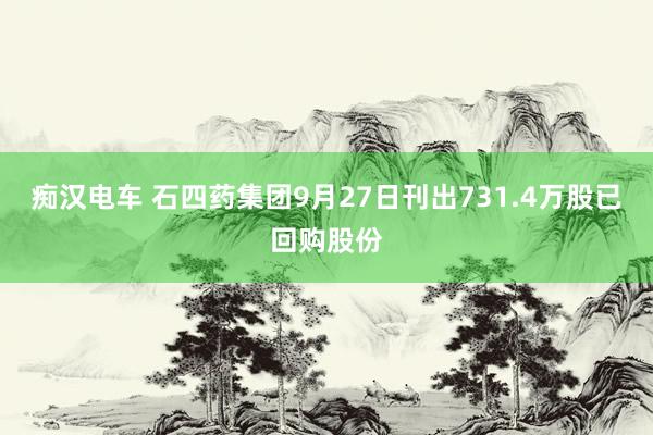 痴汉电车 石四药集团9月27日刊出731.4万股已回购股份