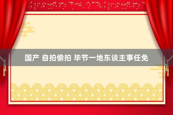 国产 自拍偷拍 毕节一地东谈主事任免