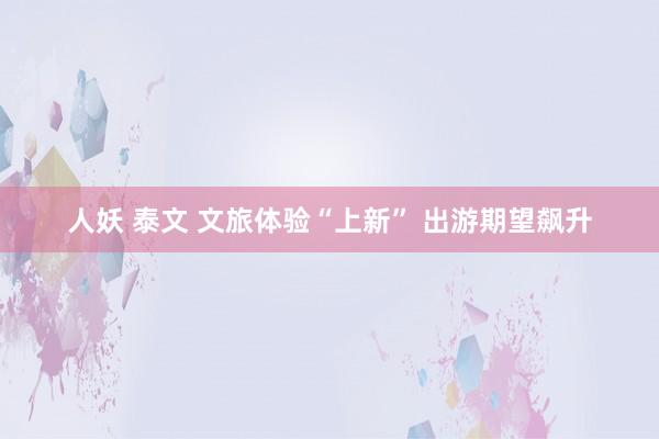 人妖 泰文 文旅体验“上新” 出游期望飙升