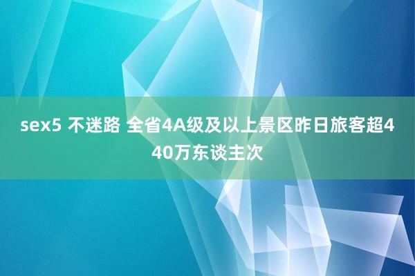 sex5 不迷路 全省4A级及以上景区昨日旅客超440万东谈主次